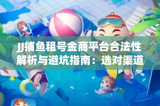 JJ捕鱼租号金商平台合法性解析与避坑指南：选对渠道才能安心赚钱