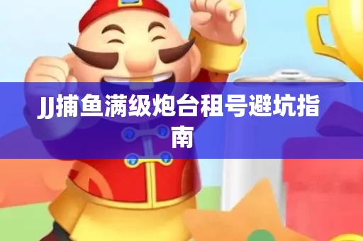 JJ捕鱼满级炮台租号避坑指南