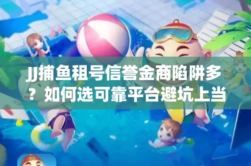 JJ捕鱼租号信誉金商陷阱多？如何选可靠平台避坑上当？